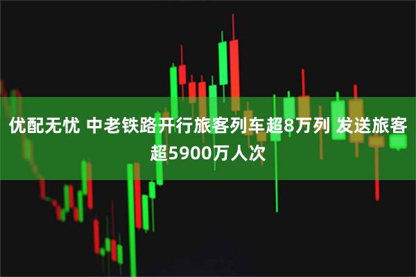 优配无忧 中老铁路开行旅客列车超8万列 发送旅客超5900万人次