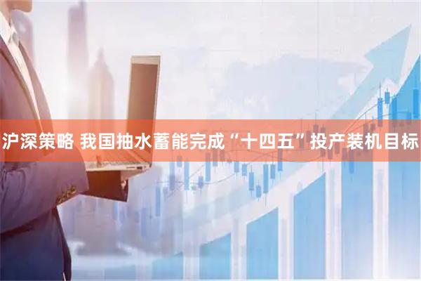 沪深策略 我国抽水蓄能完成“十四五”投产装机目标