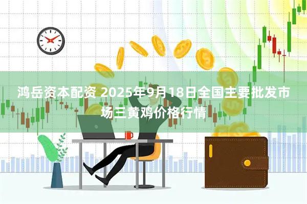 鸿岳资本配资 2025年9月18日全国主要批发市场三黄鸡价格行情