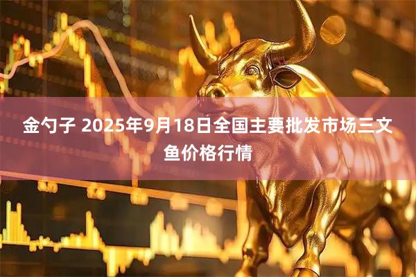 金勺子 2025年9月18日全国主要批发市场三文鱼价格行情
