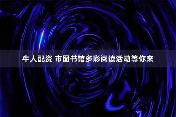牛人配资 市图书馆多彩阅读活动等你来