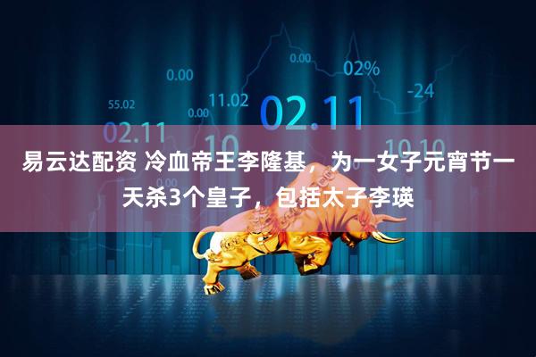 易云达配资 冷血帝王李隆基，为一女子元宵节一天杀3个皇子，包括太子李瑛