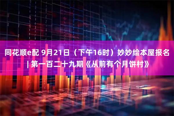 同花顺e配 9月21日（下午16时）妙妙绘本屋报名 | 第一百二十九期《从前有个月饼村》
