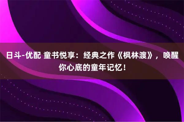 日斗-优配 童书悦享：经典之作《枫林渡》，唤醒你心底的童年记忆！