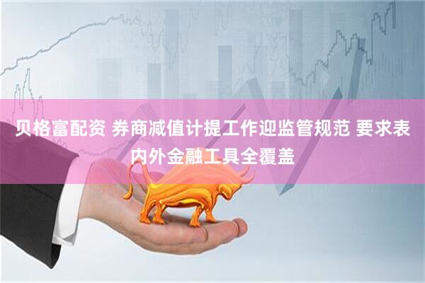 贝格富配资 券商减值计提工作迎监管规范 要求表内外金融工具全覆盖