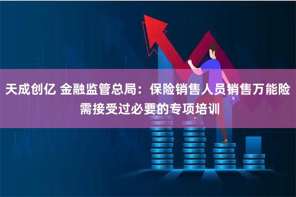 天成创亿 金融监管总局：保险销售人员销售万能险 需接受过必要的专项培训
