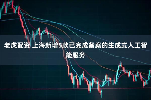 老虎配资 上海新增5款已完成备案的生成式人工智能服务