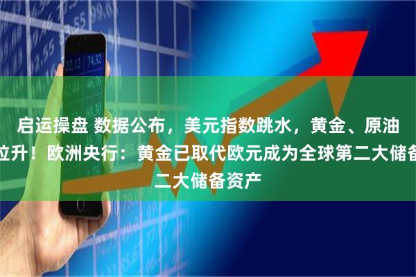 启运操盘 数据公布，美元指数跳水，黄金、原油直线拉升！欧洲央行：黄金已取代欧元成为全球第二大储备资产