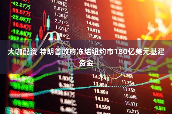 大咖配资 特朗普政府冻结纽约市180亿美元基建资金
