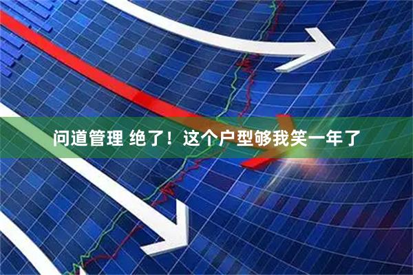 问道管理 绝了！这个户型够我笑一年了