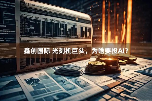 鑫创国际 光刻机巨头，为啥要投AI？