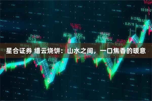 星合证券 缙云烧饼：山水之间，一口焦香的暖意