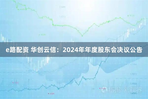 e路配资 华创云信：2024年年度股东会决议公告