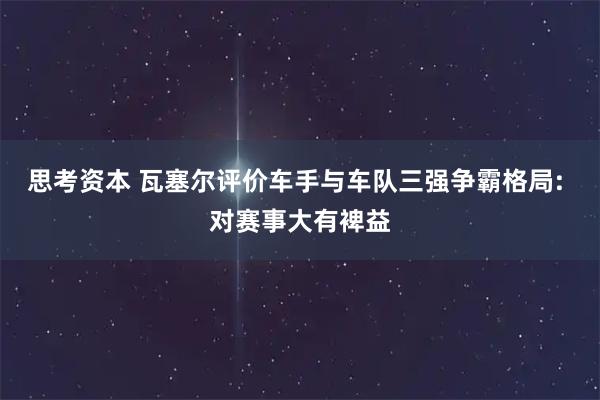 思考资本 瓦塞尔评价车手与车队三强争霸格局: 对赛事大有裨益