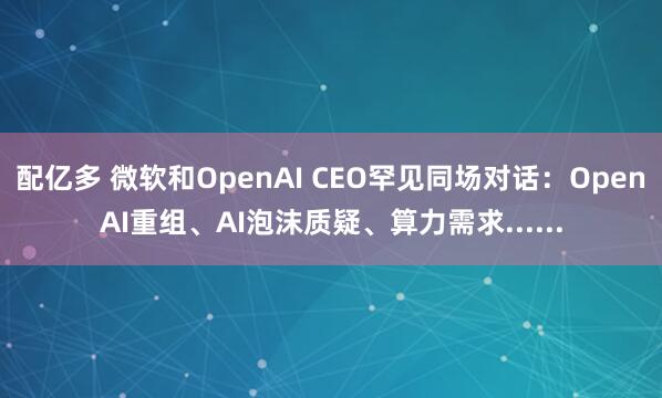 配亿多 微软和OpenAI CEO罕见同场对话：OpenAI重组、AI泡沫质疑、算力需求......