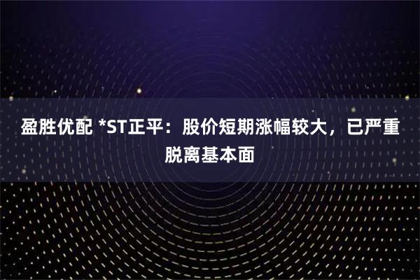 盈胜优配 *ST正平：股价短期涨幅较大，已严重脱离基本面