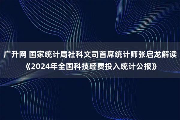 广升网 国家统计局社科文司首席统计师张启龙解读《2024年全国科技经费投入统计公报》