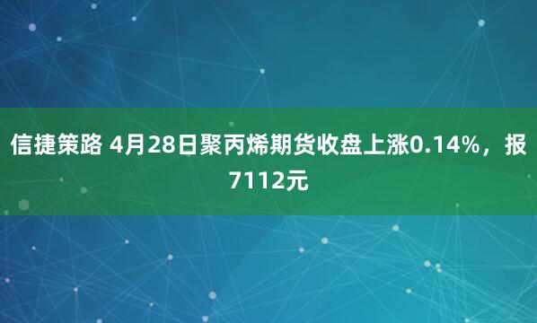 信捷策路 4月28日聚丙烯期货收盘上涨0.14%，报7112元