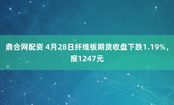 鼎合网配资 4月28日纤维板期货收盘下跌1.19%，报1247元