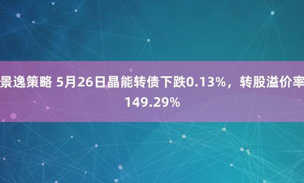 景逸策略 5月26日晶能转债下跌0.13%，转股溢价率149.29%