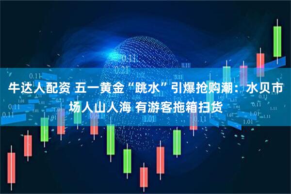 牛达人配资 五一黄金“跳水”引爆抢购潮：水贝市场人山人海 有游客拖箱扫货