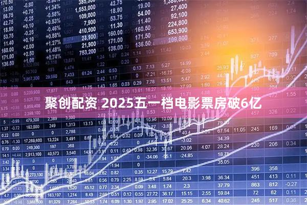 聚创配资 2025五一档电影票房破6亿