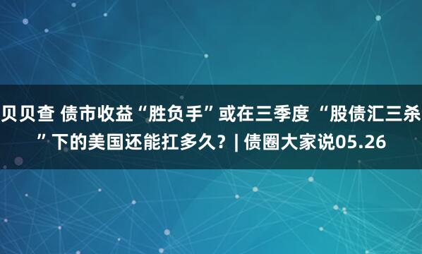 贝贝查 债市收益“胜负手”或在三季度 “股债汇三杀”下的美国还能扛多久？| 债圈大家说05.26