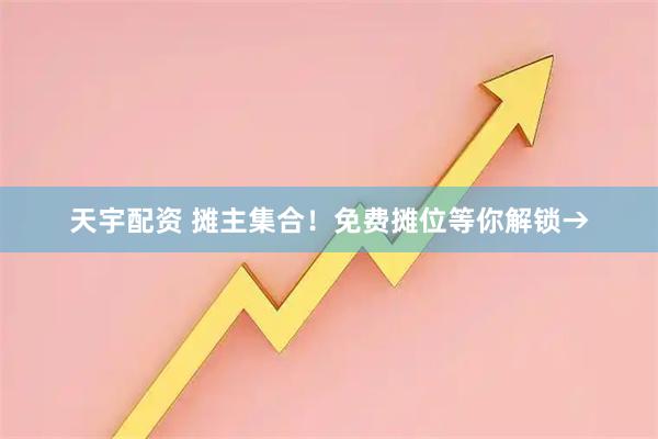 天宇配资 摊主集合！免费摊位等你解锁→