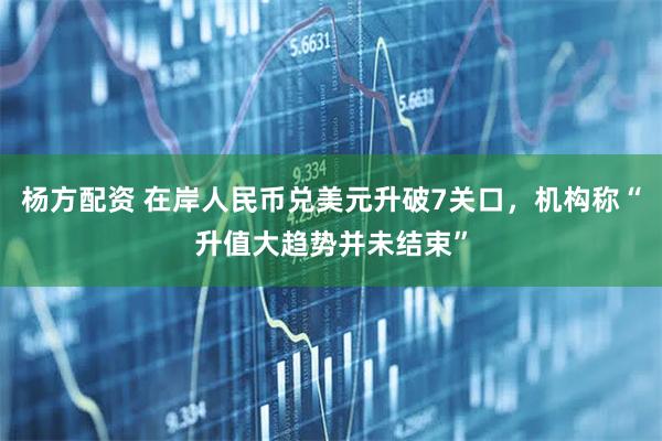 杨方配资 在岸人民币兑美元升破7关口，机构称“升值大趋势并未结束”