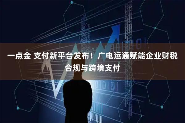 一点金 支付新平台发布！广电运通赋能企业财税合规与跨境支付