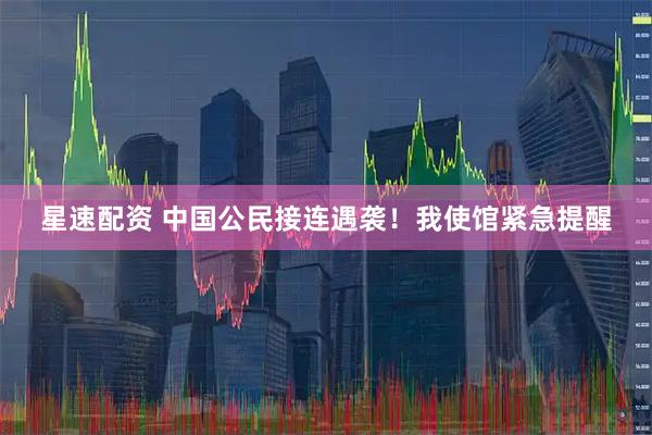 星速配资 中国公民接连遇袭！我使馆紧急提醒