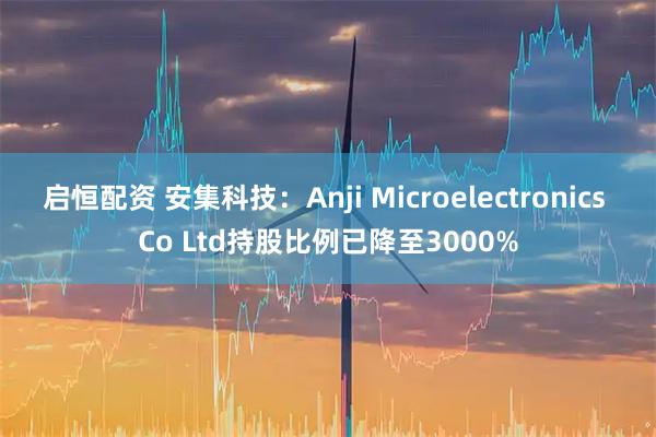 启恒配资 安集科技：Anji Microelectronics Co Ltd持股比例已降至3000%