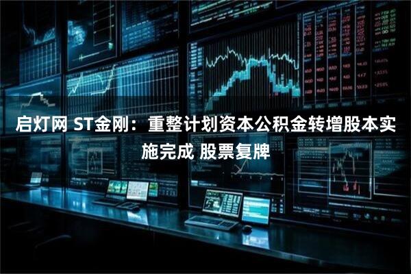 启灯网 ST金刚：重整计划资本公积金转增股本实施完成 股票复牌
