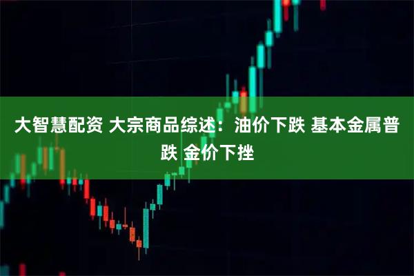 大智慧配资 大宗商品综述:油价下跌 基本金属普跌 金价下挫
