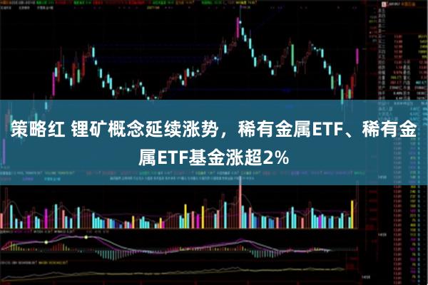 策略红 锂矿概念延续涨势,稀有金属ETF、稀有金属ETF基金涨超2%