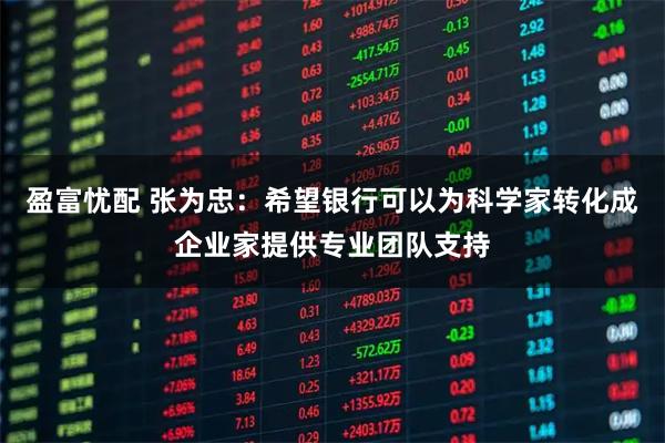 盈富忧配 张为忠:希望银行可以为科学家转化成企业家提供专业团队支持