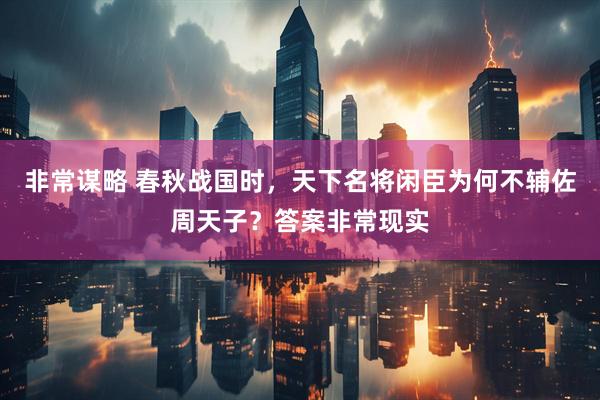 非常谋略 春秋战国时,天下名将闲臣为何不辅佐周天子?答案非常现实