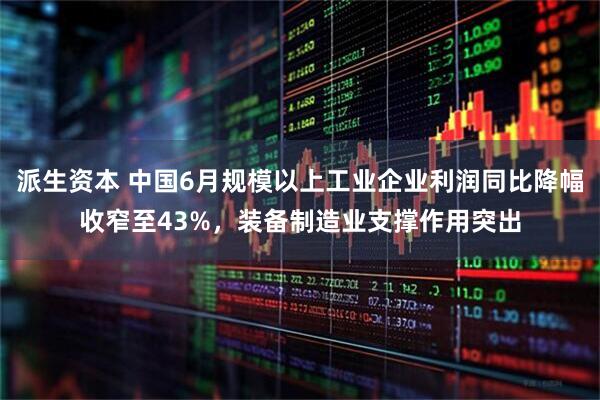 派生资本 中国6月规模以上工业企业利润同比降幅收窄至43%，装备制造业支撑作用突出