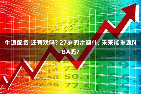 牛道配资 还有戏吗? 27岁的雷迪什, 未来能重返NBA吗?