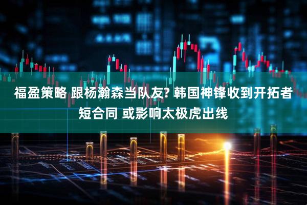 福盈策略 跟杨瀚森当队友? 韩国神锋收到开拓者短合同 或影响太极虎出线