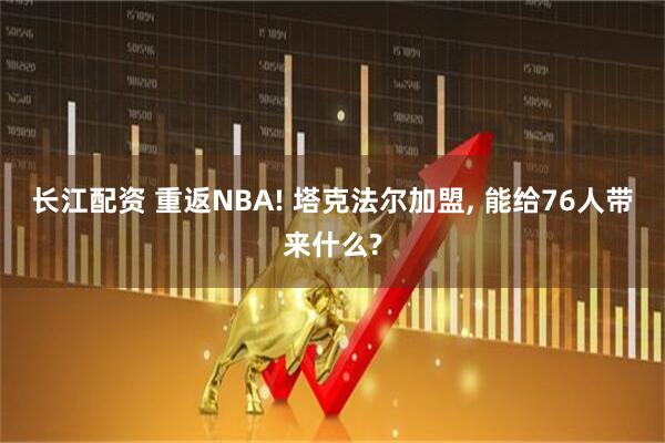 长江配资 重返NBA! 塔克法尔加盟, 能给76人带来什么?